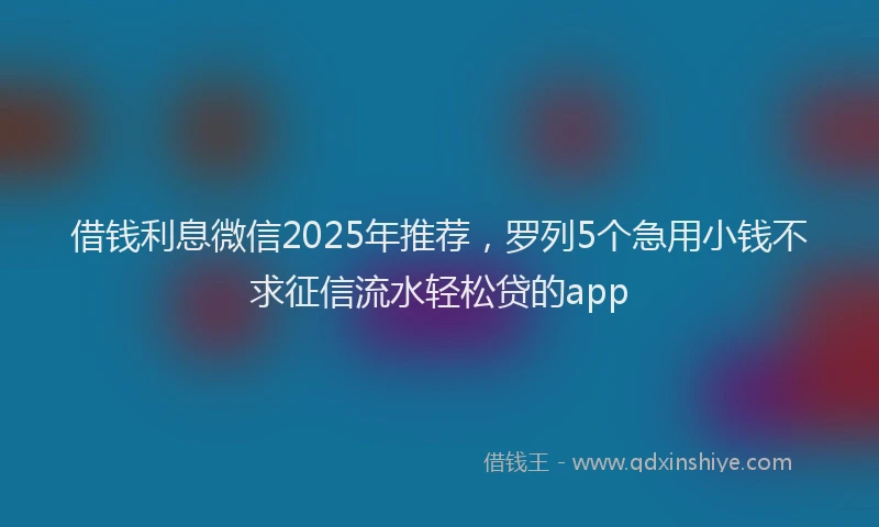 借钱利息微信2025年推荐，罗列5个急用小钱不求征信流水轻松贷的app