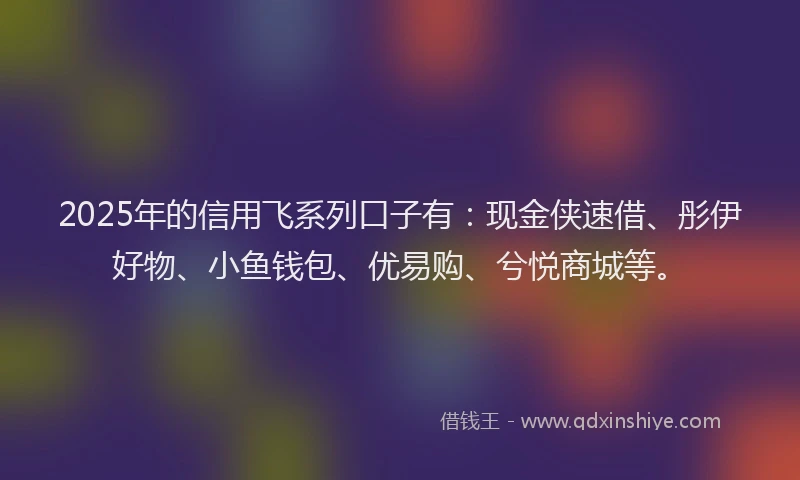 2025年的信用飞系列口子有：现金侠速借、彤伊好物、小鱼钱包、优易购、兮悦商城等。