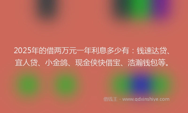 2025年的借两万元一年利息多少有：钱速达贷、宜人贷、小金鸽、现金侠快借宝、浩瀚钱包等。