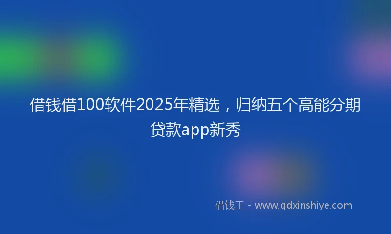 借钱借100软件2025年精选，归纳五个高能分期贷款app新秀