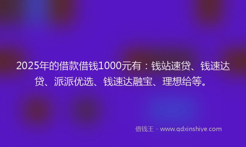 2025年的借款借钱1000元有：钱站速贷、钱速达贷、派派优选、钱速达融宝、理想给等。