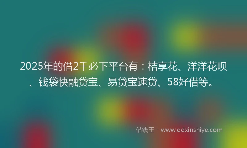 2025年的借2千必下平台有：桔享花、洋洋花呗、钱袋快融贷宝、易贷宝速贷、58好借等。