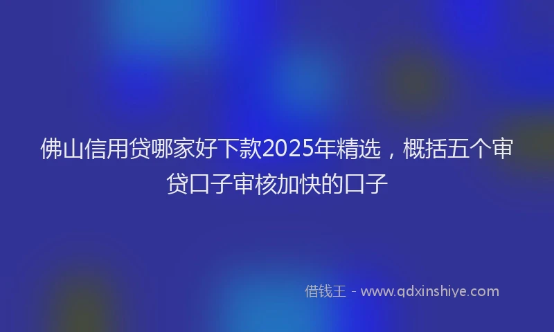 佛山信用贷哪家好下款2025年精选，概括五个审贷口子审核加快的口子