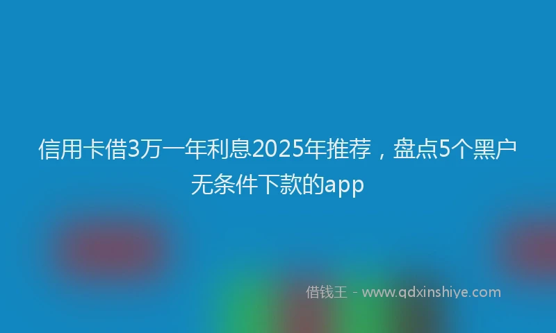 信用卡借3万一年利息2025年推荐，盘点5个黑户无条件下款的app