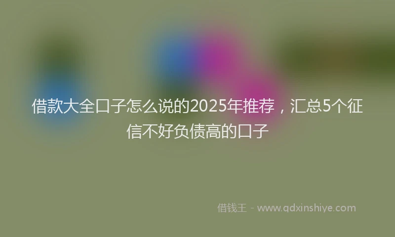 借款大全口子怎么说的2025年推荐，汇总5个征信不好负债高的口子