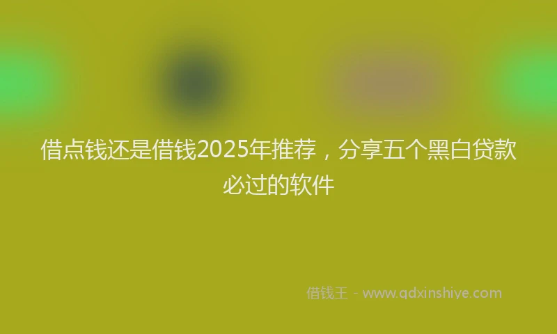借点钱还是借钱2025年推荐，分享五个黑白贷款必过的软件