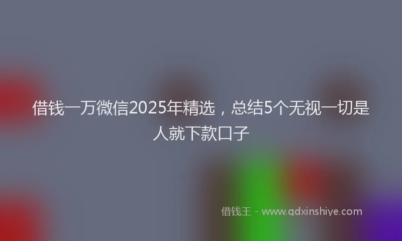 借钱一万微信2025年精选，总结5个无视一切是人就下款口子