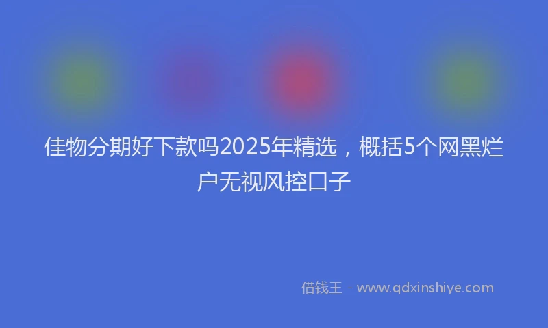 佳物分期好下款吗2025年精选，概括5个网黑烂户无视风控口子