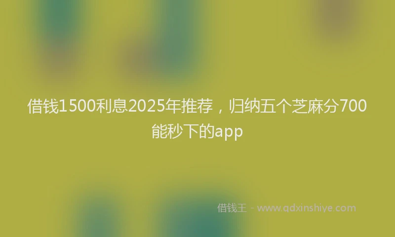借钱1500利息2025年推荐，归纳五个芝麻分700能秒下的app