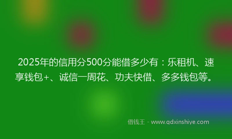 2025年的信用分500分能借多少有：乐租机、速享钱包+、诚信一周花、功夫快借、多多钱包等。