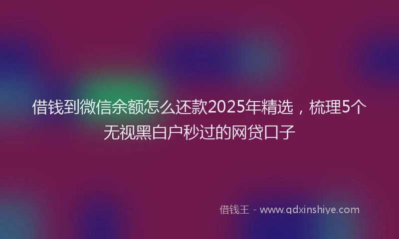 借钱到微信余额怎么还款2025年精选，梳理5个无视黑白户秒过的网贷口子