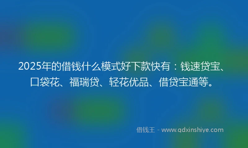 2025年的借钱什么模式好下款快有：钱速贷宝、口袋花、福瑞贷、轻花优品、借贷宝通等。