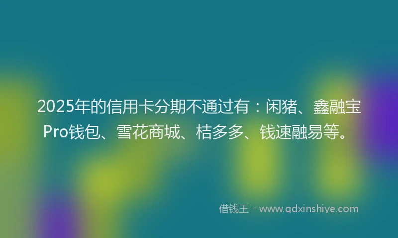 2025年的信用卡分期不通过有：闲猪、鑫融宝Pro钱包、雪花商城、桔多多、钱速融易等。