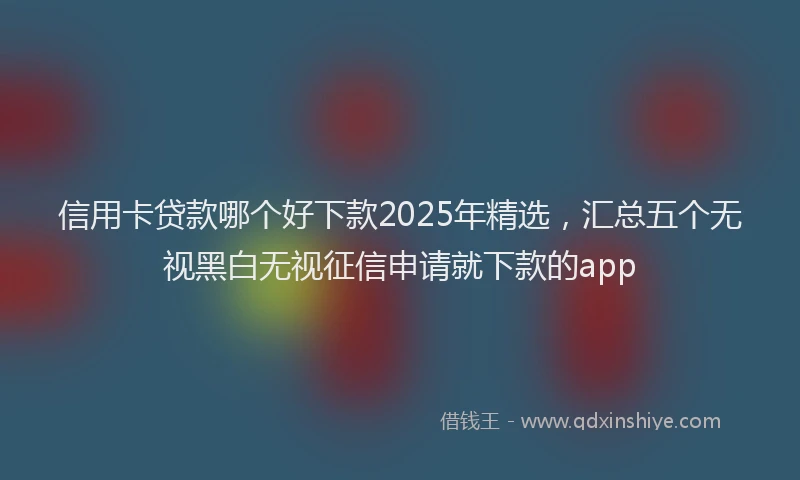 信用卡贷款哪个好下款2025年精选，汇总五个无视黑白无视征信申请就下款的app