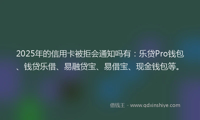 2025年的信用卡被拒会通知吗有：乐贷Pro钱包、钱贷乐借、易融贷宝、易借宝、现金钱包等。