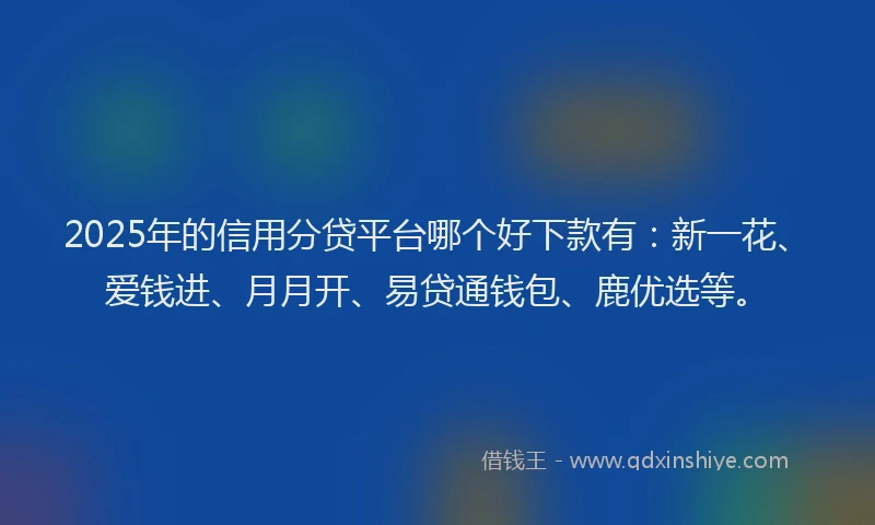2025年的信用分贷平台哪个好下款有：新一花、爱钱进、月月开、易贷通钱包、鹿优选等。