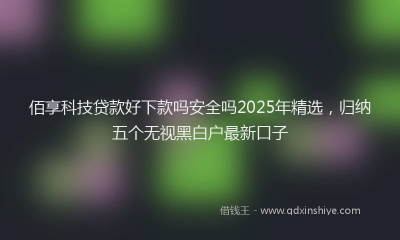 佰享科技贷款好下款吗安全吗2025年精选，归纳五个无视黑白户最新口子