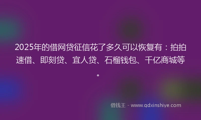 2025年的借网贷征信花了多久可以恢复有：拍拍速借、即刻贷、宜人贷、石榴钱包、千亿商城等。