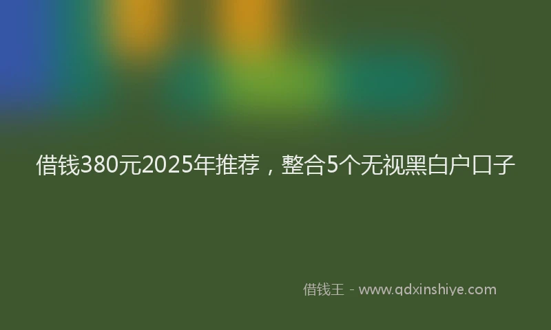 借钱380元2025年推荐，整合5个无视黑白户口子