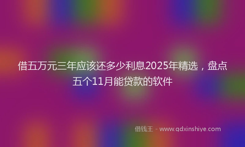 借五万元三年应该还多少利息2025年精选，盘点五个11月能贷款的软件