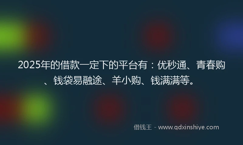 2025年的借款一定下的平台有：优秒通、青春购、钱袋易融途、羊小购、钱满满等。