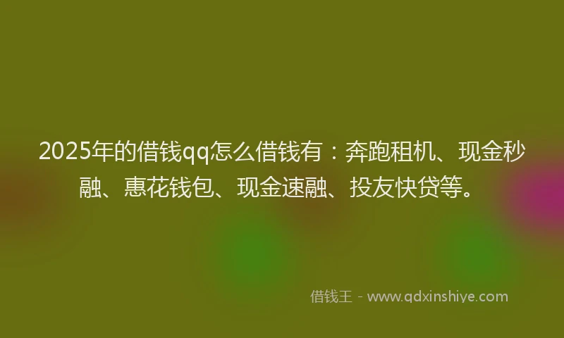 2025年的借钱qq怎么借钱有：奔跑租机、现金秒融、惠花钱包、现金速融、投友快贷等。