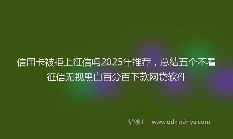 信用卡被拒上征信吗2025年推荐，总结五个不看征信无视黑白百分百下款网贷软件