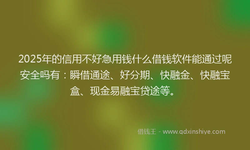 2025年的信用不好急用钱什么借钱软件能通过呢安全吗有：瞬借通途、好分期、快融金、快融宝盒、现金易融宝贷途等。