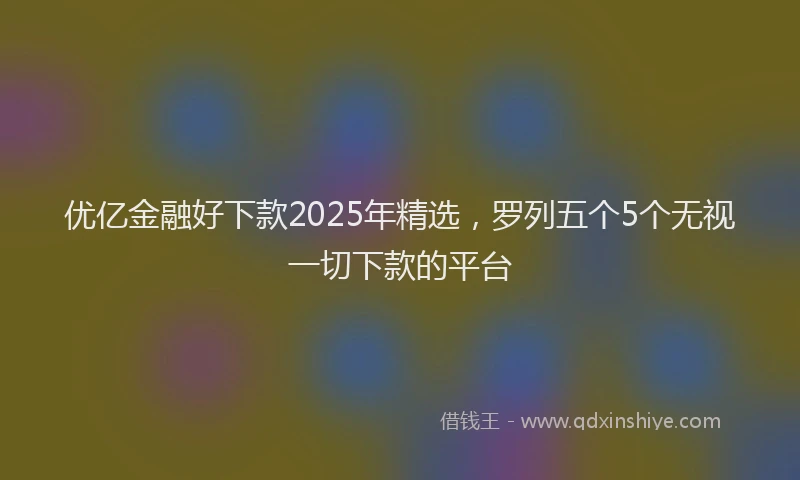 优亿金融好下款2025年精选，罗列五个5个无视一切下款的平台