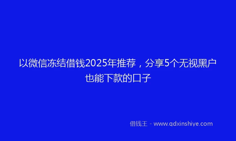 以微信冻结借钱2025年推荐，分享5个无视黑户也能下款的口子