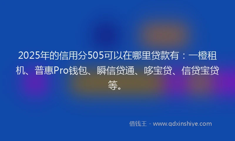 2025年的信用分505可以在哪里贷款有：一橙租机、普惠Pro钱包、瞬信贷通、哆宝贷、信贷宝贷等。