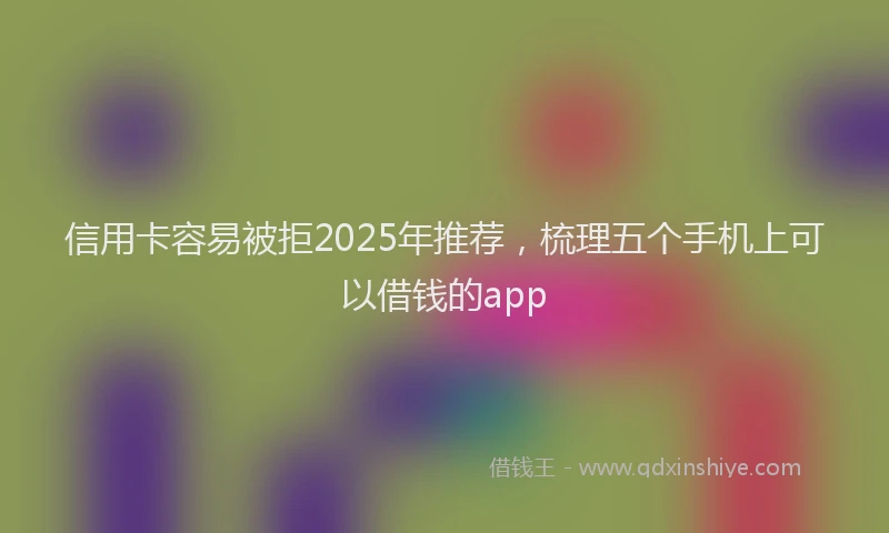 信用卡容易被拒2025年推荐，梳理五个手机上可以借钱的app