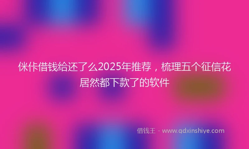 侎佧借钱给还了么2025年推荐，梳理五个征信花居然都下款了的软件