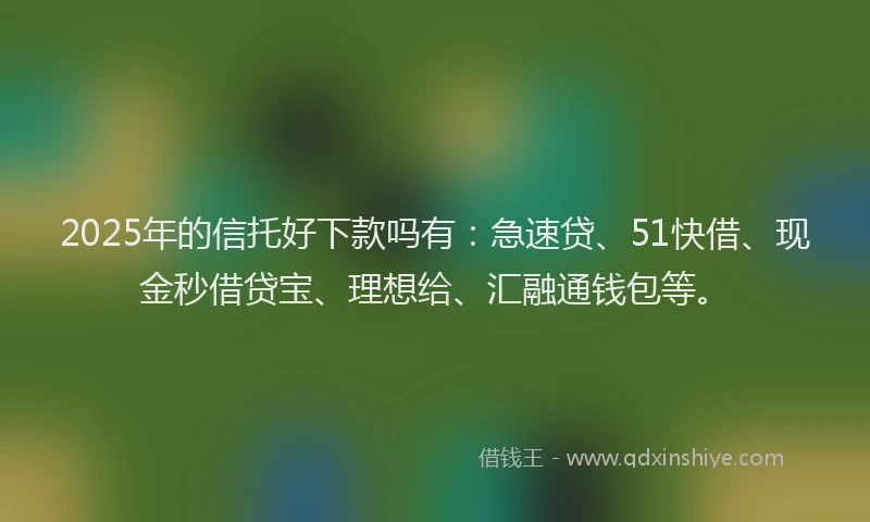 2025年的信托好下款吗有：急速贷、51快借、现金秒借贷宝、理想给、汇融通钱包等。