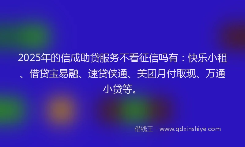 2025年的信成助贷服务不看征信吗有：快乐小租、借贷宝易融、速贷侠通、美团月付取现、万通小贷等。