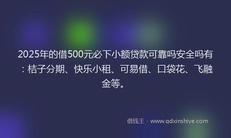 2025年的借500元必下小额贷款可靠吗安全吗有：桔子分期、快乐小租、可易借、口袋花、飞融金等。
