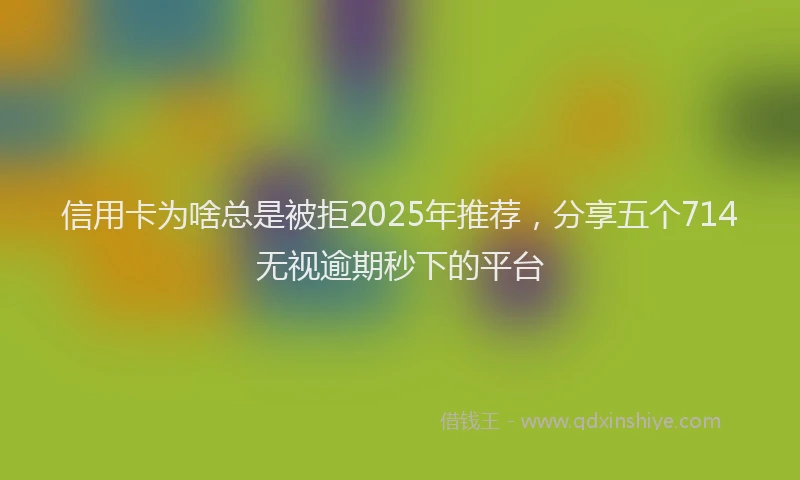 信用卡为啥总是被拒2025年推荐，分享五个714无视逾期秒下的平台