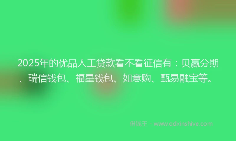 2025年的优品人工贷款看不看征信有：贝赢分期、瑞信钱包、福星钱包、如意购、甄易融宝等。