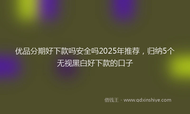 优品分期好下款吗安全吗2025年推荐，归纳5个无视黑白好下款的口子