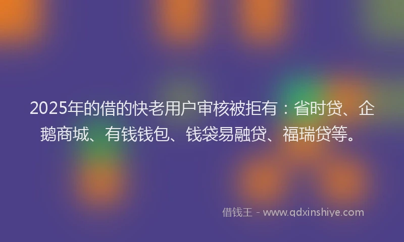 2025年的借的快老用户审核被拒有：省时贷、企鹅商城、有钱钱包、钱袋易融贷、福瑞贷等。