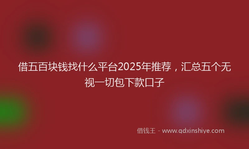 借五百块钱找什么平台2025年推荐，汇总五个无视一切包下款口子
