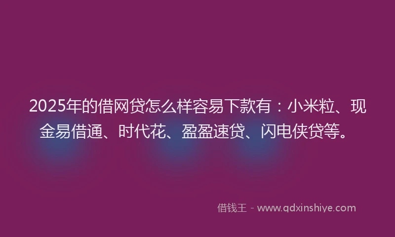 2025年的借网贷怎么样容易下款有：小米粒、现金易借通、时代花、盈盈速贷、闪电侠贷等。
