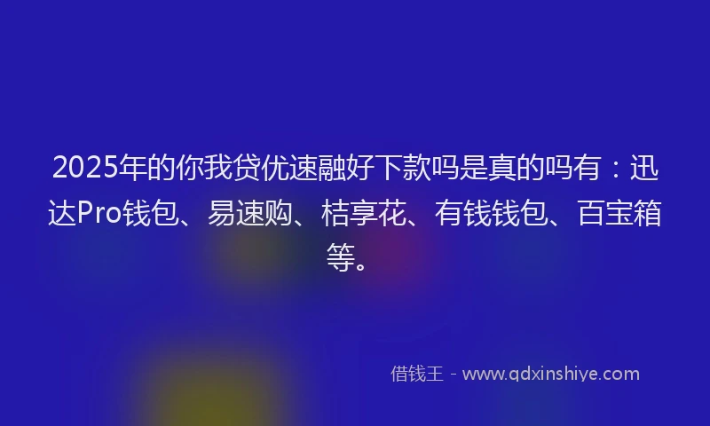 2025年的你我贷优速融好下款吗是真的吗有：迅达Pro钱包、易速购、桔享花、有钱钱包、百宝箱等。