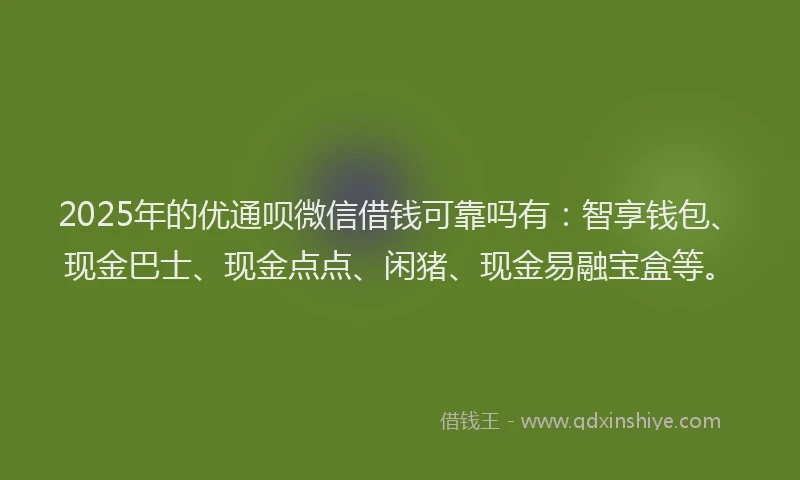 2025年的优通呗微信借钱可靠吗有：智享钱包、现金巴士、现金点点、闲猪、现金易融宝盒等。