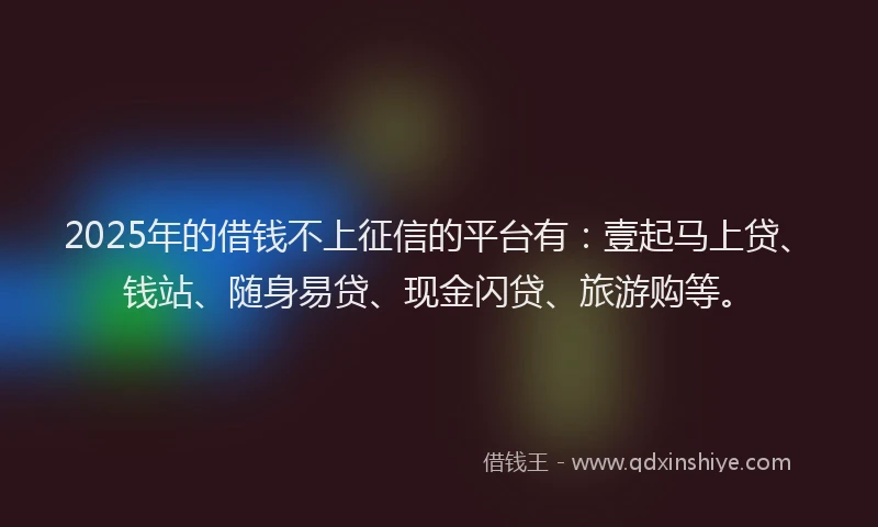 2025年的借钱不上征信的平台有：壹起马上贷、钱站、随身易贷、现金闪贷、旅游购等。