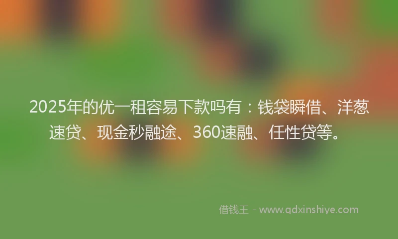 2025年的优一租容易下款吗有：钱袋瞬借、洋葱速贷、现金秒融途、360速融、任性贷等。