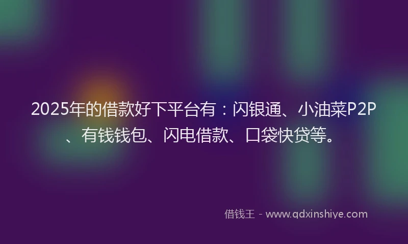 2025年的借款好下平台有：闪银通、小油菜P2P、有钱钱包、闪电借款、口袋快贷等。