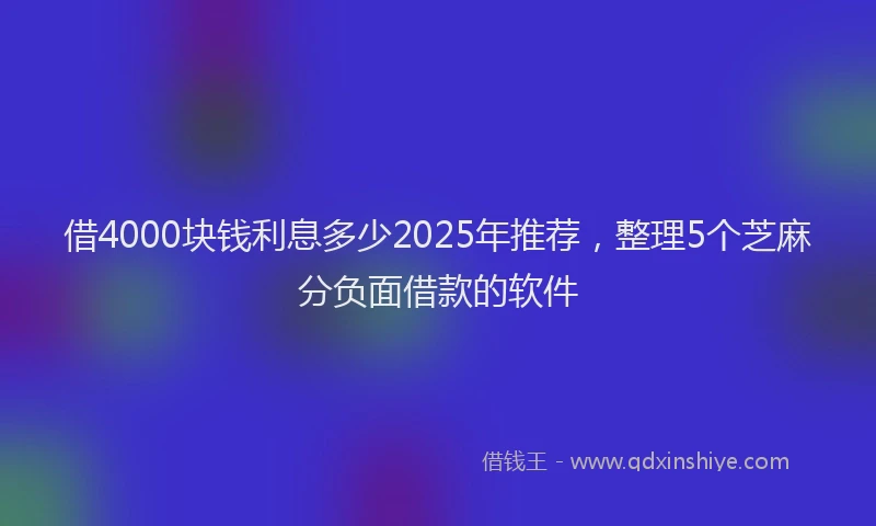 借4000块钱利息多少2025年推荐，整理5个芝麻分负面借款的软件