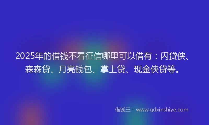 2025年的借钱不看征信哪里可以借有：闪贷侠、森森贷、月亮钱包、掌上贷、现金侠贷等。