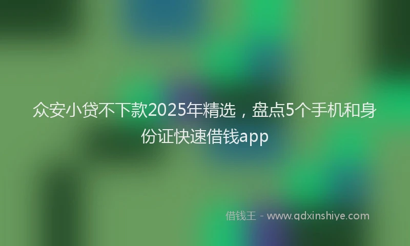 众安小贷不下款2025年精选，盘点5个手机和身份证快速借钱app